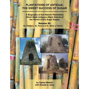 Plantations of Antigua: the Sweet Success of Sugar (Volume 3): A Biography of the Historic Plantations Which Made Antigua a Major Source of th