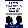 How to Deal with a Difficult Spouse: Regain Control, Living with a Demanding, Manipulative, and Unappreciative Partner