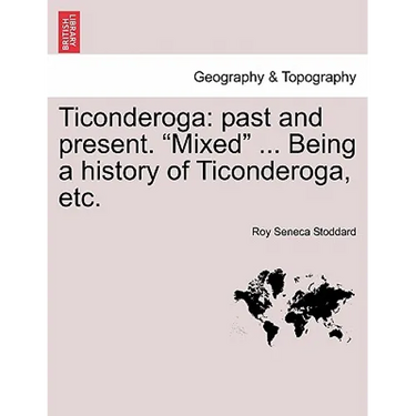 Ticonderoga: Past and Present. "Mixed" ... Being a History of Ticonderoga, Etc.