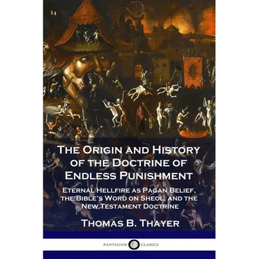 The Origin and History of the Doctrine of Endless Punishment: Eternal Hellfire as Pagan Belief, the Bible's Word on Sheol, and the New Testament Doctr