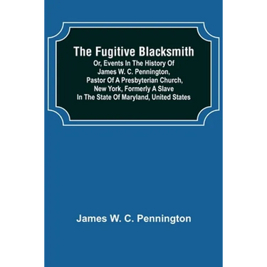 The Fugitive Blacksmith or, Events in the History of James W. C. Pennington, Pastor of a Presbyterian Church, New York, Formerly a Slave in the State