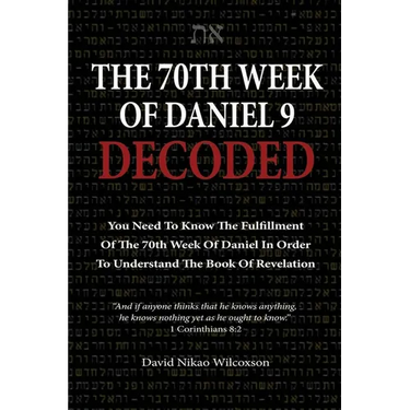 The 70th Week Of Daniel 9 Decoded: To Understand The Book Of Revelation, You Need To Know The Fulfillment Of The 70th Week of Daniel 9