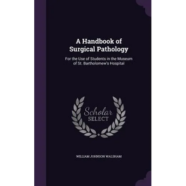 A Handbook of Surgical Pathology: For the Use of Students in the Museum of St. Bartholomew's Hospital