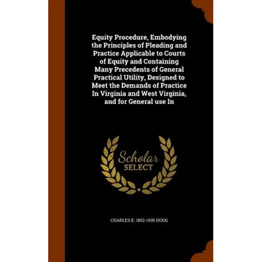 Equity Procedure, Embodying the Principles of Pleading and Practice Applicable to Courts of Equity and Containing Many Precedents of General Practical