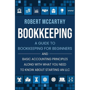 Bookkeeping: A Guide to Bookkeeping for Beginners and Basic Accounting Principles along with What You Need to Know About Starting an LLC