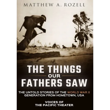 The Things Our Fathers Saw: Voices of the Pacific Theater: The Untold Stories of the World War II Generation from Hometown, USA