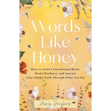 Words Like Honey: How to Avoid Unintentional Harm, Model Kindness, and Nurture Your Child's Faith Through What You Say