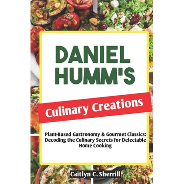 Daniel Humm's Culinary Creations: Plant-Based Gastronomy & Gourmet Classics: Decoding the Culinary Secrets for Delectable Home Cooking