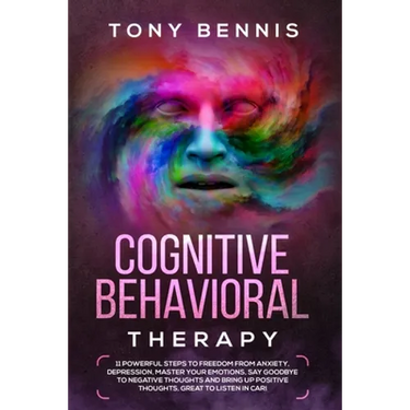 Cognitive Behavioral Therapy: 11 Powerful Steps to Freedom from Anxiety, Depression, Master Your Emotions, Say Goodbye to Negative Thoughts and Brin