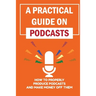 A Practical Guide On Podcasts: How To Properly Produce Podcasts And Make Money Off Them: Launch A Successful Podcasts
