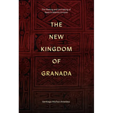The New Kingdom of Granada: The Making and Unmaking of Spain's Atlantic Empire