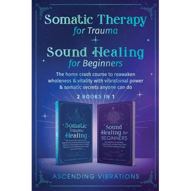 Somatic Therapy for Trauma & Sound Healing for Beginners: (2 books in 1) The Home Crash Course to Reawaken Wholeness & Vitality With Vibrational Power