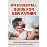 An Essential Guide For New Father: Parenting Manual To The First Few Years: Things New Dads Need To Know