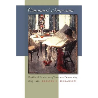 Consumers' Imperium: The Global Production of American Domesticity, 1865-1920