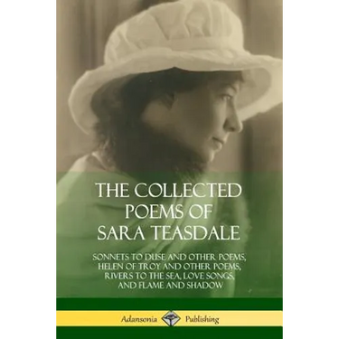 The Collected Poems of Sara Teasdale: Sonnets to Duse and Other Poems, Helen of Troy and Other Poems, Rivers to the Sea, Love Songs, and Flame and Sha