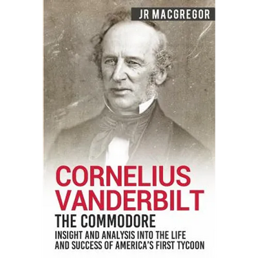 Cornelius Vanderbilt - The Commodore: Insight and Analysis Into the Life and Success of America's First Tycoon