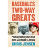 Baseball's Two-Way Greats: Pitching/Batting Stars from Ruth and Rogan to Ohtani