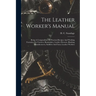 The Leather Worker's Manual: Being A Compendium Of Practical Recipes And Working Formulae For Curriers, Bootmakers, Leather Dressers, Blacking Manu