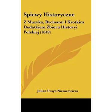 Spiewy Historyczne: Z Muzyka, Rycinami I Krotkim Dodatkiem Zbioru Historyi Polskiej (1849)