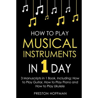 How to Play Musical Instruments: In 1 Day - Bundle - The Only 3 Books You Need to Learn How to Play Guitar, How to Play Piano and How to Play Ukulele