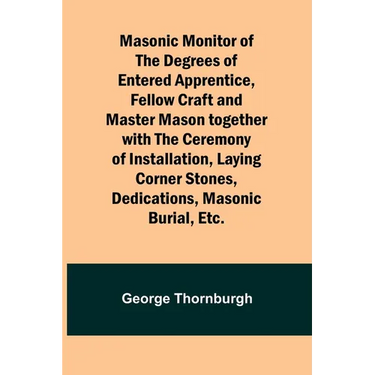 Masonic Monitor of the Degrees of Entered Apprentice, Fellow Craft and Master Mason together with the Ceremony of Installation, Laying Corner Stones,