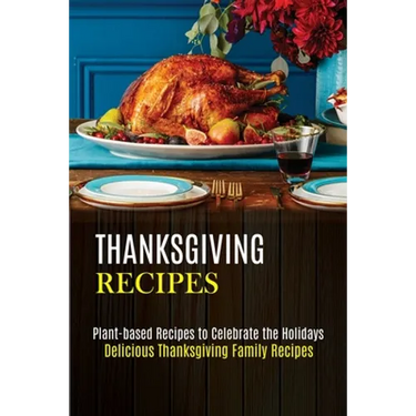 Thanksgiving Recipes: Plant-based Recipes to Celebrate the Holidays (Delicious Thanksgiving Family Recipes)