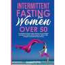 Intermittent Fasting for Women Over 50: A Complete Guide for Senior Women to Lose Weight and Improve Health with Eat Stop Eat, Warrior Diet, Leangains