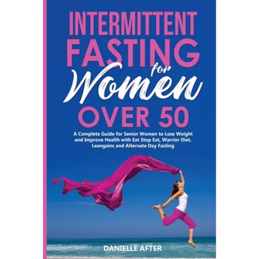 Intermittent Fasting for Women Over 50: A Complete Guide for Senior Women to Lose Weight and Improve Health with Eat Stop Eat, Warrior Diet, Leangains