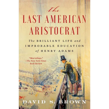 The Last American Aristocrat: The Brilliant Life and Improbable Education of Henry Adams
