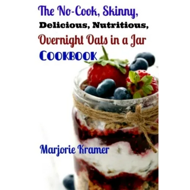 The No-Cook, Skinny, Delicious, Nutritious Overnight Oats in a Jar Cookbook