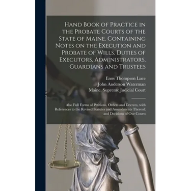 Hand Book of Practice in the Probate Courts of the State of Maine. Containing Notes on the Execution and Probate of Wills, Duties of Executors, Admini