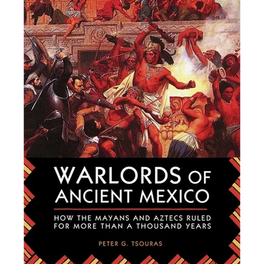 Warlords of Ancient Mexico: How the Mayans and Aztecs Ruled for More Than a Thousand Years