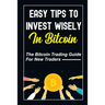 Easy Tips To Invest Wisely In Bitcoin: The Bitcoin Trading Guide For New Traders: Mastering Bitcoin
