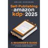 Self-Publishing To Amazon KDP In 2025 - A Beginner's Guide To Selling E-books, Audiobooks & Paperbacks On Amazon, Audible & Beyond