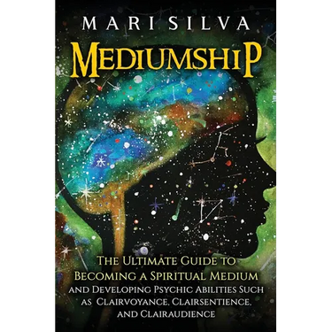 Mediumship: The Ultimate Guide to Becoming a Spiritual Medium and Developing Psychic Abilities Such as Clairvoyance, Clairsentience, and Clairaudience
