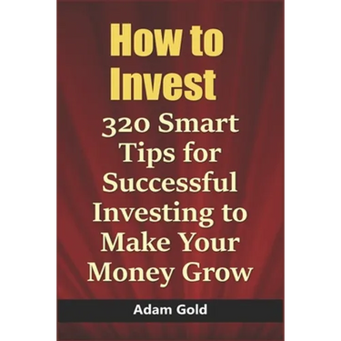 How to Invest: 320 Smart Tips for Successful Investing to Make Your Money Grow