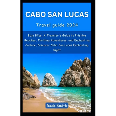 Cabo San Lucas 2024: Baja Bliss, A Traveler's Guide to Pristine Beaches, Thrilling Adventures, and Enchanting Culture, Discover Cabo San Lu