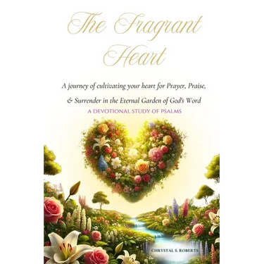 The Fragrant Heart - A Devotional Study of Psalms: A journey of cultivating your heart for Prayer, Praise, & Surrender in the Eternal Garden of God's