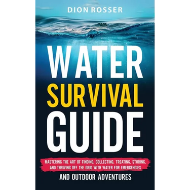 Water Survival Guide: Mastering the Art of Finding, Collecting, Treating, Storing, and Thriving Off the Grid with Water for Emergencies and Outdoor Ad