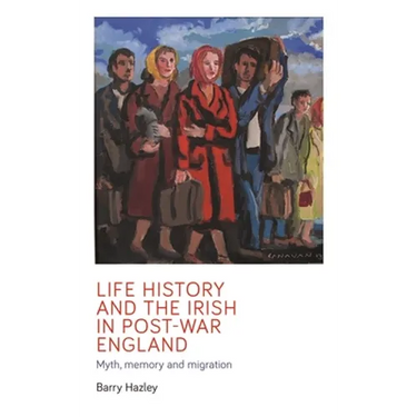 Life History and the Irish Migrant Experience in Post-War England: Myth, Memory and Emotional Adaption