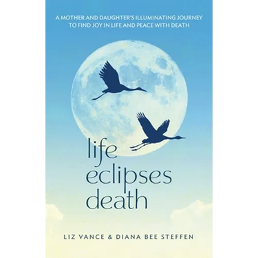 Life Eclipses Death: A Mother and Daughter's Illuminating Journey to Find Joy in Life and Peace with Death