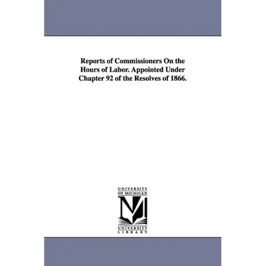 Reports of Commissioners On the Hours of Labor. Appointed Under Chapter 92 of the Resolves of 1866.