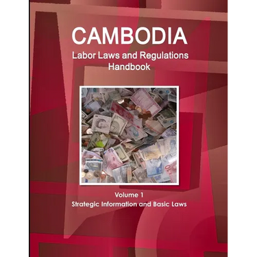 Cambodia Labor Laws and Regulations Handbook Volume 1 Strategic Information and Basic Laws