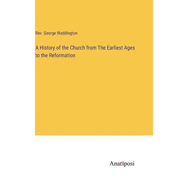 A History of the Church from The Earliest Ages to the Reformation