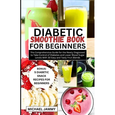 Diabetic Smoothie Recipes Book for Beginners: The Comprehensive Guide for the Newly Diagnosed to Take Control of Diabetes and Lower Blood Sugar Levels