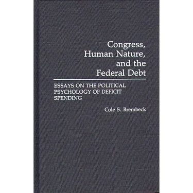 Congress, Human Nature, and the Federal Debt: Essays on the Political Psychology of Deficit Spending