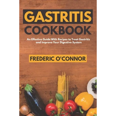 Gastritis Cookbook: An Effective Guide With Recipes to Treat Gastritis and Improve Your DIgestive System