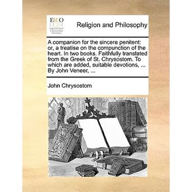 A companion for the sincere penitent: or, a treatise on the compunction of the heart. In two books. Faithfully translated from the Greek of St. Chryso