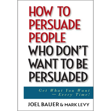 How to Persuade People Who Don't Want to Be Persuaded: Get What You Want--Every Time!