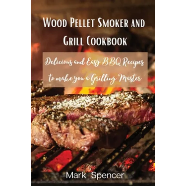 Wood Pellet Smoker and Grill Cookbook: Delicious and Easy BBQ Recipes to make you a Grilling Master